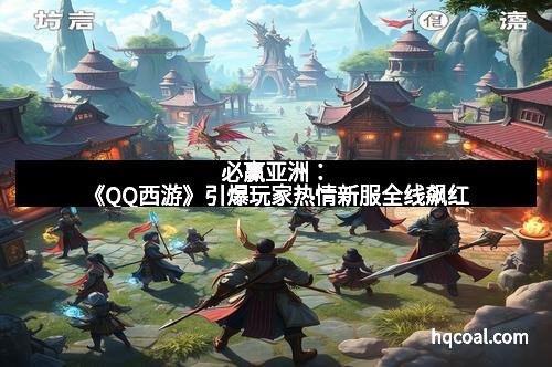 必赢亚洲：《QQ西游》引爆玩家热情新服全线飙红