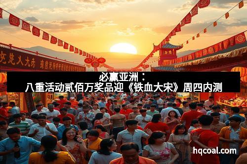 必赢亚洲：八重活动贰佰万奖品迎《铁血大宋》周四内测