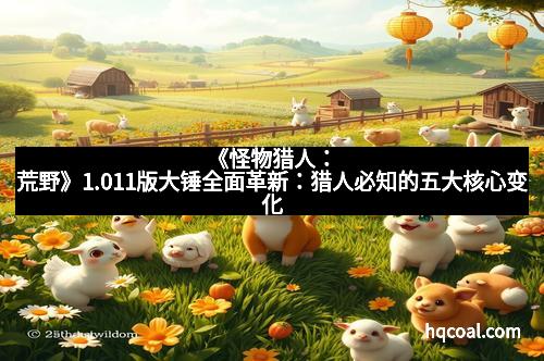《怪物猎人：荒野》1.011版大锤全面革新：猎人必知的五大核心变化